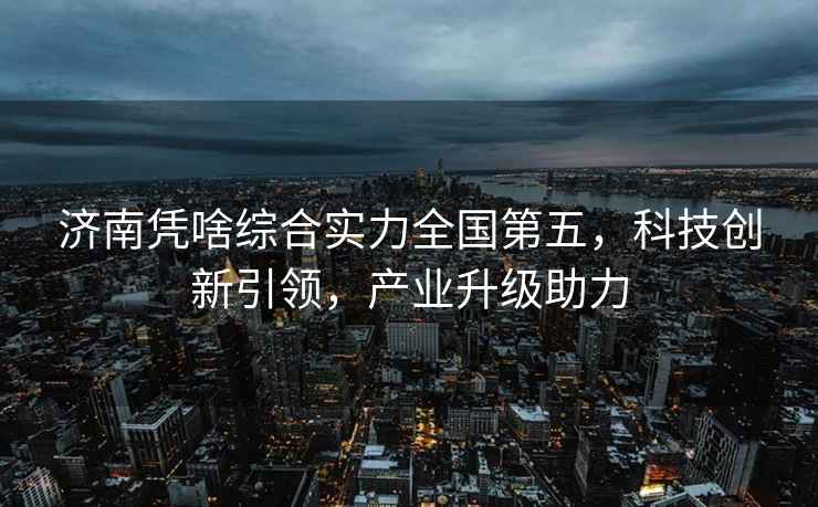 濟南憑啥綜合實力全國第五，科技創新引領，產業升級助力