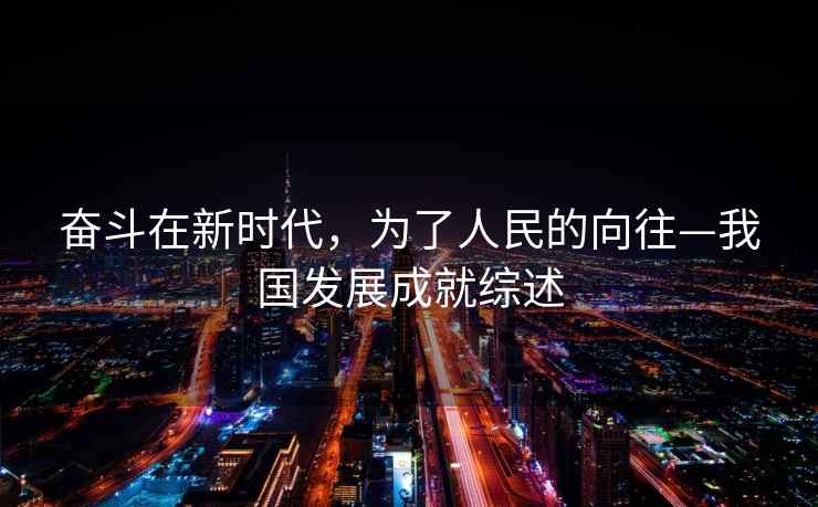 奮斗在新時代,為了人民的向往—我國發展成就綜述 奮斗在新時代,為了人民的向往—我國發展成就綜述
