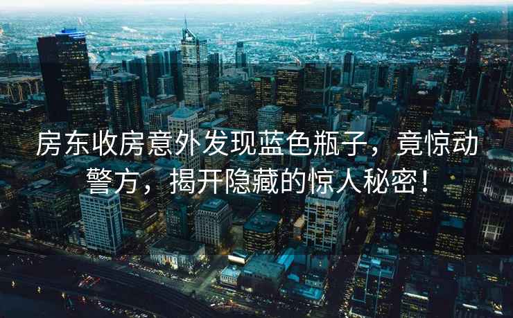 房東收房意外發(fā)現(xiàn)藍(lán)色瓶子，竟驚動(dòng)警方，揭開(kāi)隱藏的驚人秘密！
