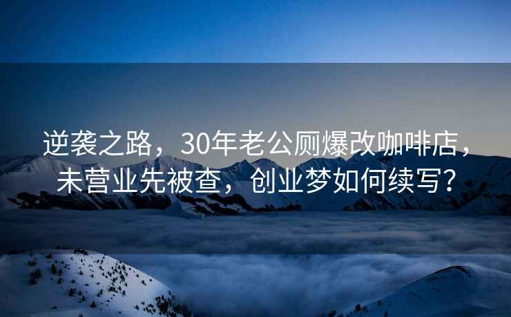 逆襲之路,30年老公廁爆改咖啡店,未營業先被查,創業夢如何續寫? 逆襲之路,30年老公廁爆改咖啡店,未營業先被查,創業夢如何續寫?