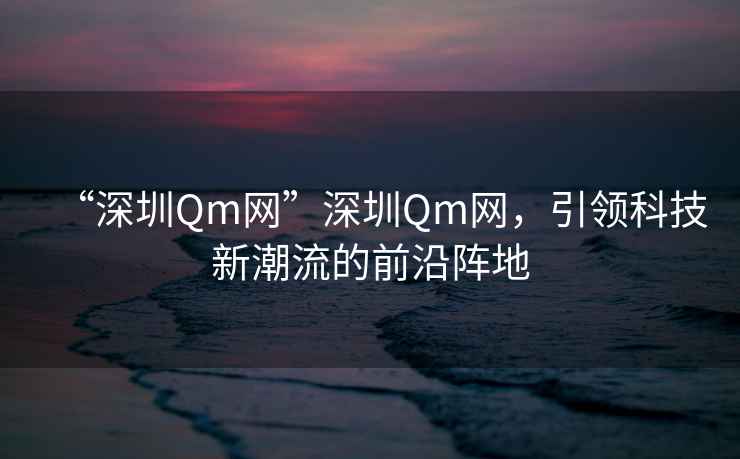 “深圳Qm網”深圳Qm網，引領科技新潮流的前沿陣地