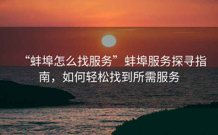 “蚌埠怎么找服務”蚌埠服務探尋指南,如何輕松找到所需服務 “蚌埠怎么找服務”蚌埠服務探尋指南,如何輕松找到所需服務