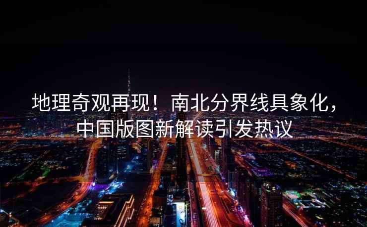 地理奇觀再現!南北分界線具象化,中國版圖新解讀引發熱議 地理奇觀再現!南北分界線具象化,中國版圖新解讀引發熱議