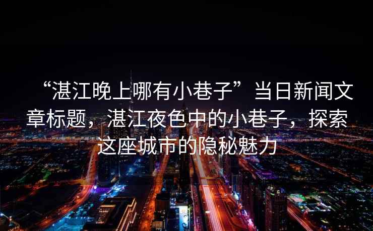 “湛江晚上哪有小巷子”當(dāng)日新聞文章標(biāo)題，湛江夜色中的小巷子，探索這座城市的隱秘魅力