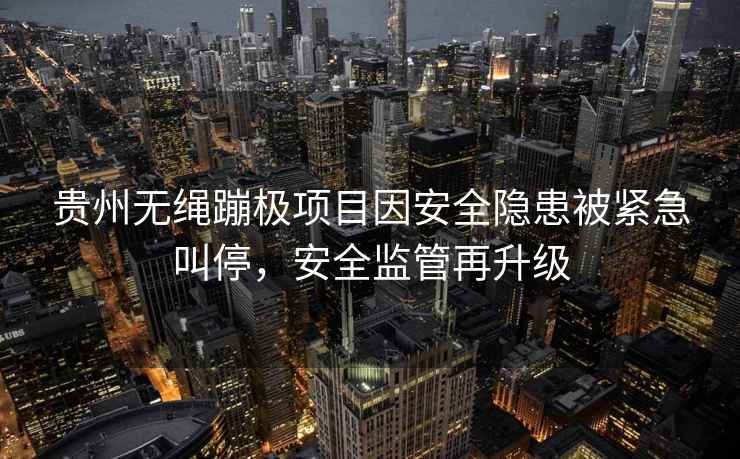 貴州無繩蹦極項目因安全隱患被緊急叫停,安全監管再升級 貴州無繩蹦極項目因安全隱患被緊急叫停,安全監管再升級