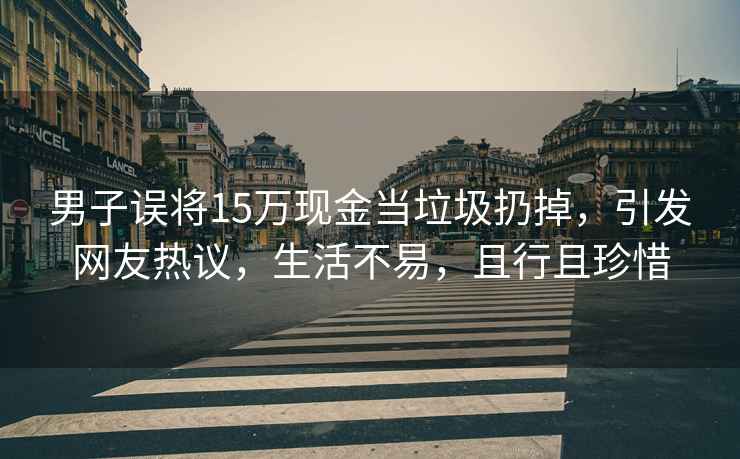 男子誤將15萬現金當垃圾扔掉，引發網友熱議，生活不易，且行且珍惜