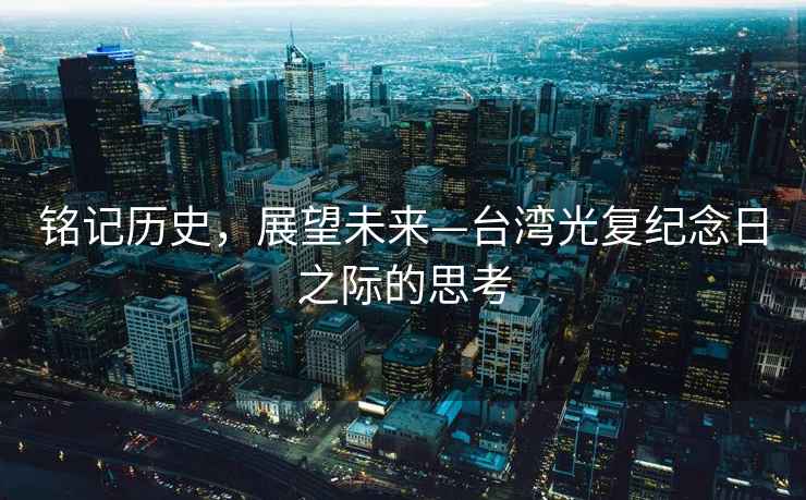 銘記歷史，展望未來—臺灣光復紀念日之際的思考