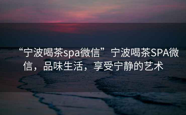 “寧波喝茶spa微信”寧波喝茶SPA微信，品味生活，享受寧靜的藝術(shù)