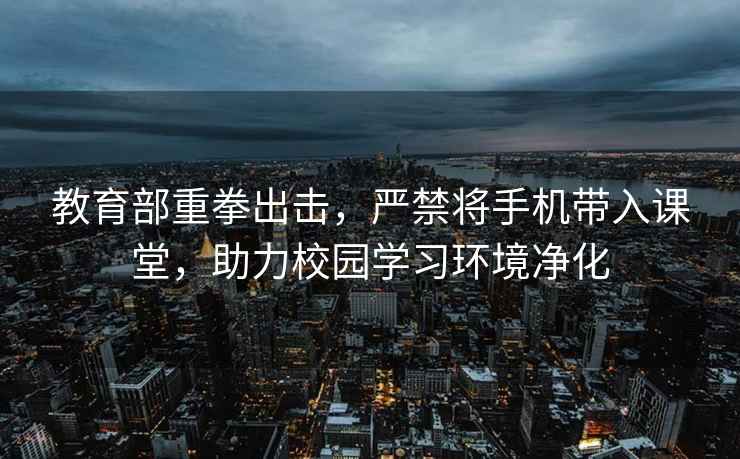 教育部重拳出擊，嚴禁將手機帶入課堂，助力校園學習環境凈化