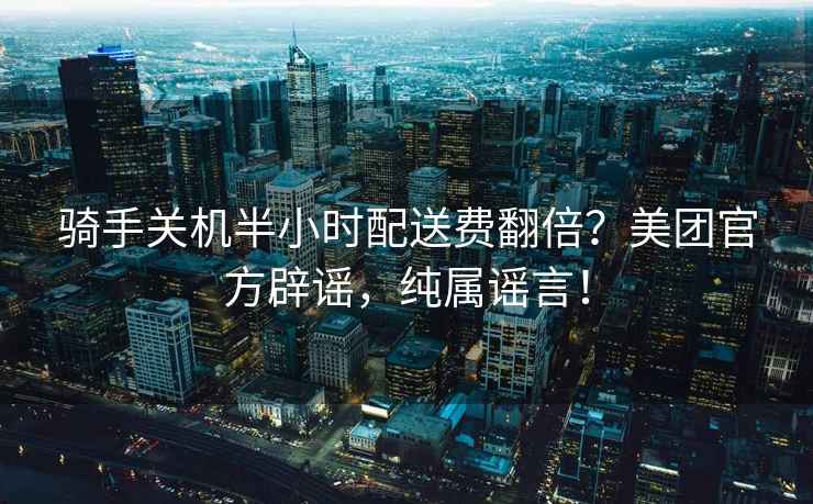騎手關(guān)機(jī)半小時配送費(fèi)翻倍?美團(tuán)官方辟謠,純屬謠言! 騎手關(guān)機(jī)半小時配送費(fèi)翻倍?美團(tuán)官方辟謠,純屬謠言!