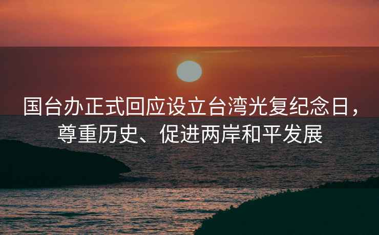 國臺辦正式回應(yīng)設(shè)立臺灣光復(fù)紀(jì)念日，尊重歷史、促進(jìn)兩岸和平發(fā)展