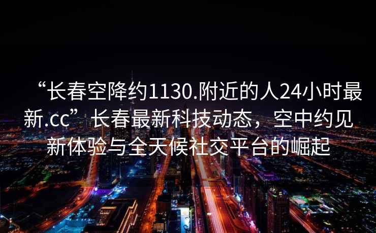 “長春空降約1130.附近的人24小時最新.cc”長春最新科技動態,空中約見新體驗與全天候社交平臺的崛起 “長春空降約1130.附近的人24小時最新.cc”長春最新科技動態,空中約見新體驗與全天候社交平臺的崛起