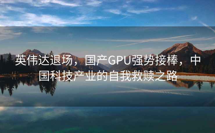 英偉達(dá)退場(chǎng)，國(guó)產(chǎn)GPU強(qiáng)勢(shì)接棒，中國(guó)科技產(chǎn)業(yè)的自我救贖之路