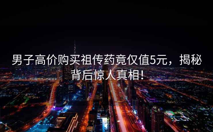 男子高價(jià)購(gòu)買祖?zhèn)魉幘箖H值5元，揭秘背后驚人真相！