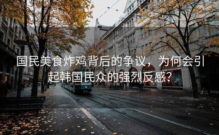 國民美食炸雞背后的爭議，為何會引起韓國民眾的強烈反感？