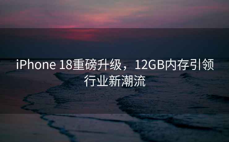 iPhone 18重磅升級，12GB內存引領行業新潮流