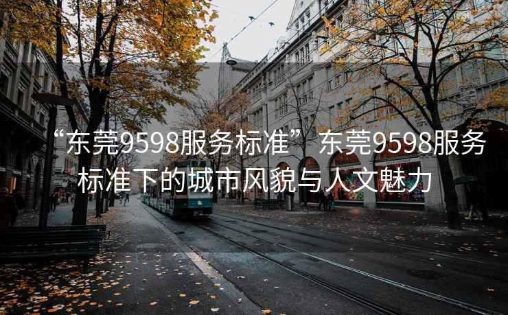 “東莞9598服務標準”東莞9598服務標準下的城市風貌與人文魅力