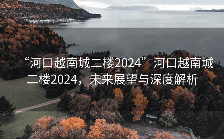 “河口越南城二樓2024”河口越南城二樓2024,未來展望與深度解析 “河口越南城二樓2024”河口越南城二樓2024,未來展望與深度解析