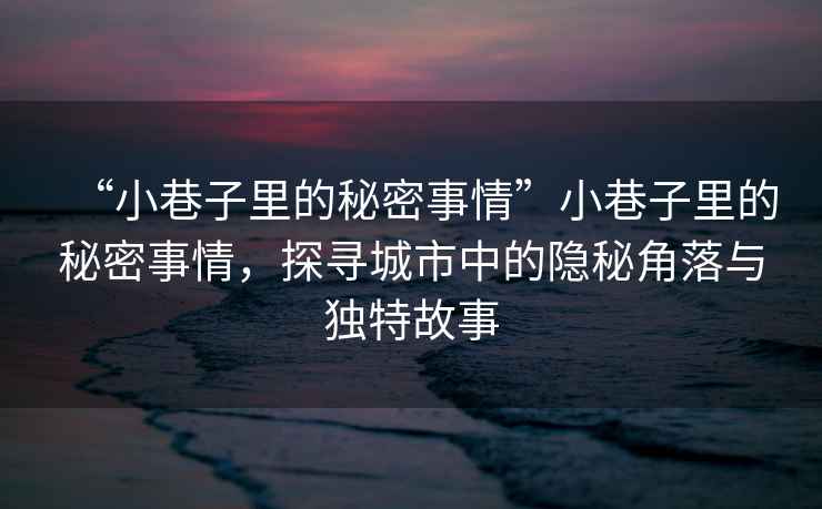 “小巷子里的秘密事情”小巷子里的秘密事情,探尋城市中的隱秘角落與獨特故事 “小巷子里的秘密事情”小巷子里的秘密事情,探尋城市中的隱秘角落與獨特故事