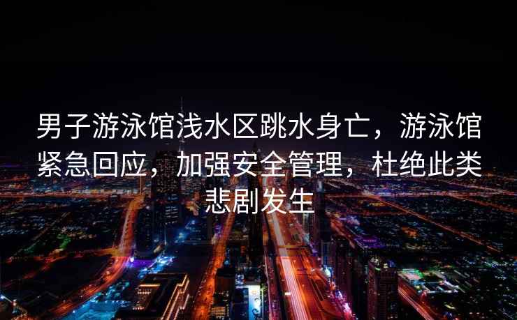 男子游泳館淺水區(qū)跳水身亡，游泳館緊急回應，加強安全管理，杜絕此類悲劇發(fā)生