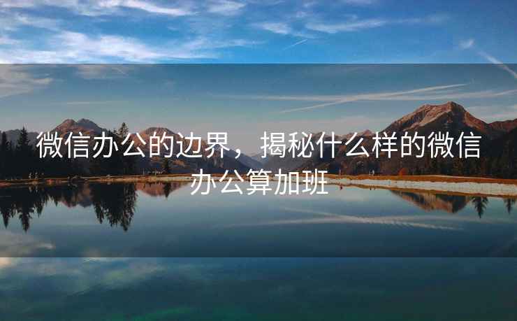 微信辦公的邊界，揭秘什么樣的微信辦公算加班