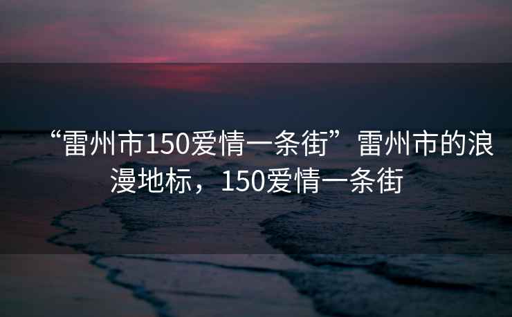 “雷州市150愛(ài)情一條街”雷州市的浪漫地標(biāo),150愛(ài)情一條街 “雷州市150愛(ài)情一條街”雷州市的浪漫地標(biāo),150愛(ài)情一條街