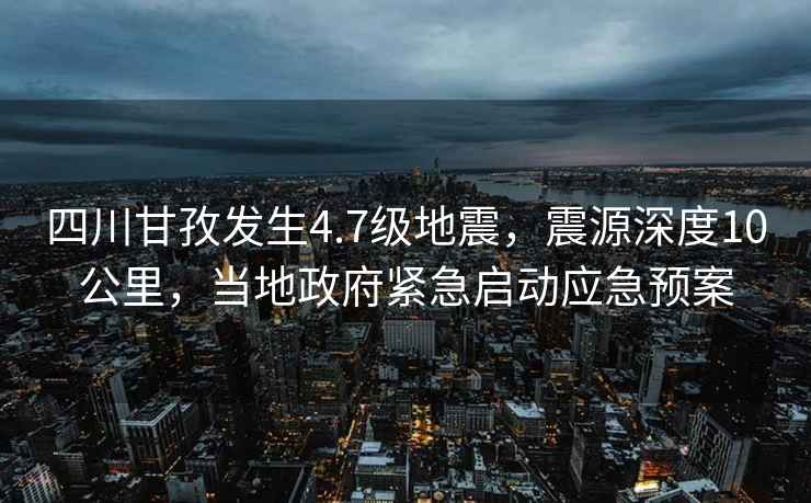 四川甘孜發生4.7級地震，震源深度10公里，當地政府緊急啟動應急預案