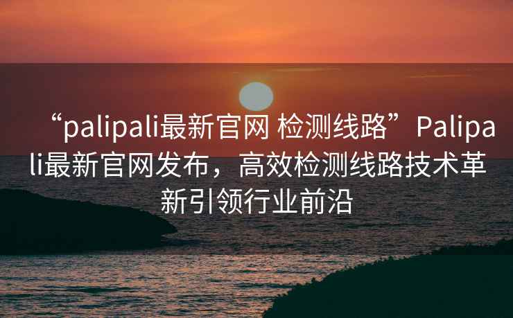 “palipali最新官網 檢測線路”Palipali最新官網發布,高效檢測線路技術革新引領行業前沿 “palipali最新官網 檢測線路”Palipali最新官網發布,高效檢測線路技術革新引領行業前沿