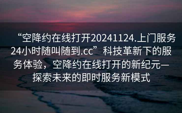 “空降約在線打開20241124.上門服務24小時隨叫隨到.cc”科技革新下的服務體驗,空降約在線打開的新紀元—探索未來的即時服務新模式 “空降約在線打開20241124.上門服務24小時隨叫隨到.cc”科技革新下的服務體驗,空降約在線打開的新紀元—探索未來的即時服務新模式
