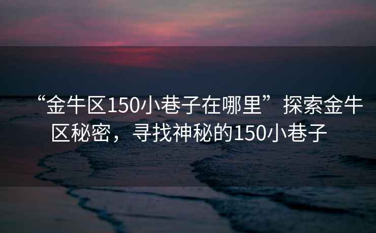 “金牛區150小巷子在哪里”探索金牛區秘密,尋找神秘的150小巷子 “金牛區150小巷子在哪里”探索金牛區秘密,尋找神秘的150小巷子