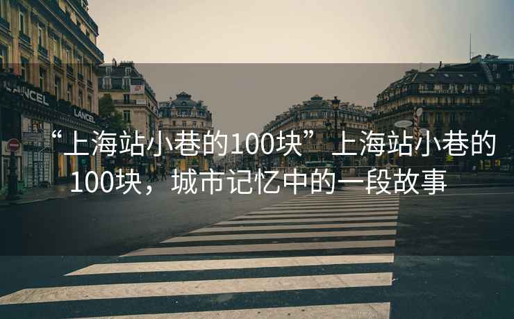 “上海站小巷的100塊”上海站小巷的100塊,城市記憶中的一段故事 “上海站小巷的100塊”上海站小巷的100塊,城市記憶中的一段故事
