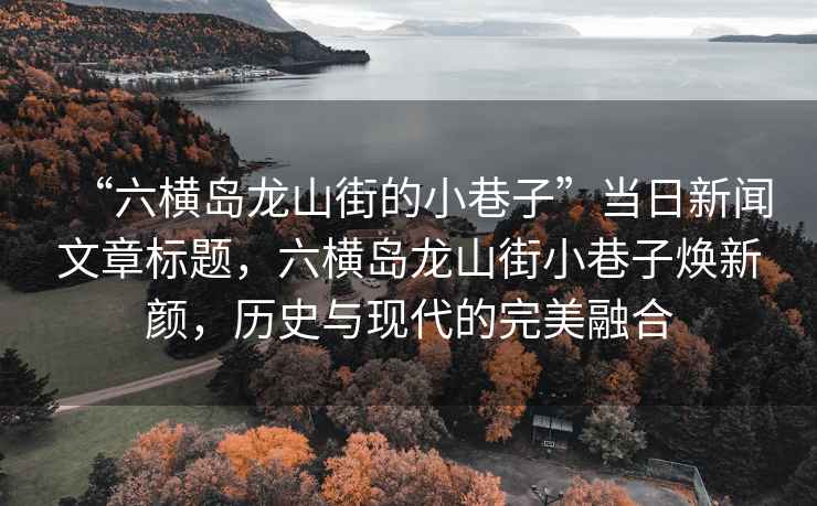 “六橫島龍山街的小巷子”當日新聞文章標題,六橫島龍山街小巷子煥新顏,歷史與現代的完美融合 “六橫島龍山街的小巷子”當日新聞文章標題,六橫島龍山街小巷子煥新顏,歷史與現代的完美融合