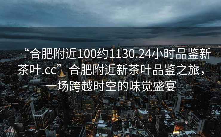 “合肥附近100約1130.24小時品鑒新茶葉.cc”合肥附近新茶葉品鑒之旅,一場跨越時空的味覺盛宴 “合肥附近100約1130.24小時品鑒新茶葉.cc”合肥附近新茶葉品鑒之旅,一場跨越時空的味覺盛宴