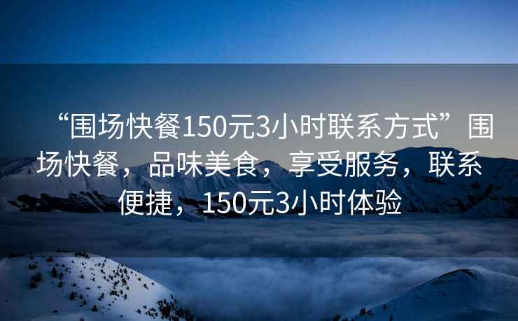 “圍場(chǎng)快餐150元3小時(shí)聯(lián)系方式”圍場(chǎng)快餐,品味美食,享受服務(wù),聯(lián)系便捷,150元3小時(shí)體驗(yàn) “圍場(chǎng)快餐150元3小時(shí)聯(lián)系方式”圍場(chǎng)快餐,品味美食,享受服務(wù),聯(lián)系便捷,150元3小時(shí)體驗(yàn)