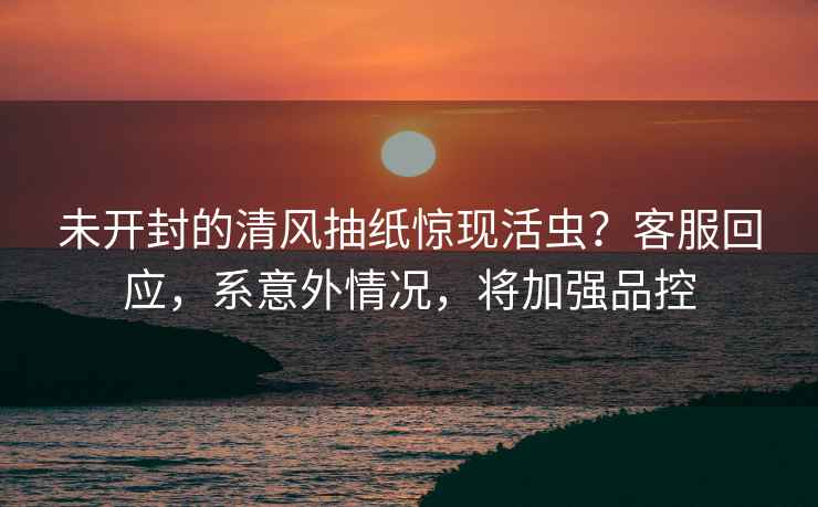 未開封的清風(fēng)抽紙?bào)@現(xiàn)活蟲？客服回應(yīng)，系意外情況，將加強(qiáng)品控