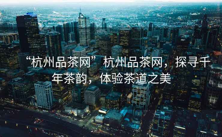 “杭州品茶網(wǎng)”杭州品茶網(wǎng),探尋千年茶韻,體驗茶道之美 “杭州品茶網(wǎng)”杭州品茶網(wǎng),探尋千年茶韻,體驗茶道之美