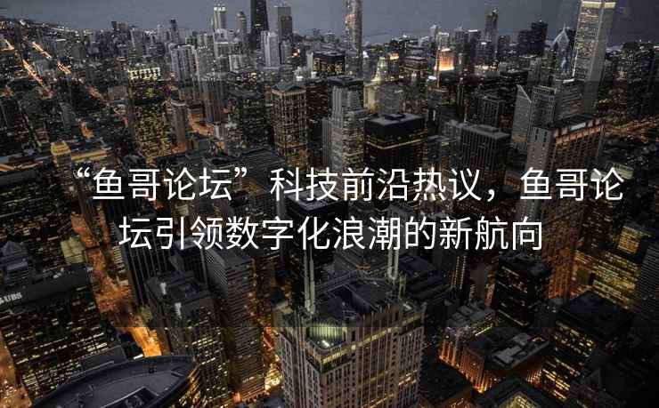 “魚哥論壇”科技前沿熱議,魚哥論壇引領數字化浪潮的新航向 “魚哥論壇”科技前沿熱議,魚哥論壇引領數字化浪潮的新航向
