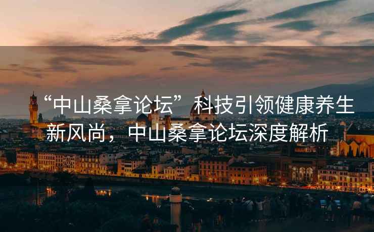 “中山桑拿論壇”科技引領(lǐng)健康養(yǎng)生新風(fēng)尚,中山桑拿論壇深度解析 “中山桑拿論壇”科技引領(lǐng)健康養(yǎng)生新風(fēng)尚,中山桑拿論壇深度解析