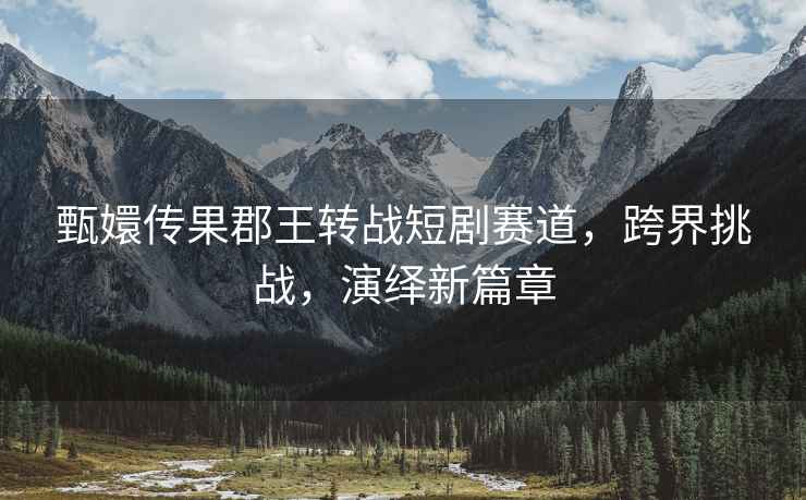 甄嬛傳果郡王轉(zhuǎn)戰(zhàn)短劇賽道,跨界挑戰(zhàn),演繹新篇章 甄嬛傳果郡王轉(zhuǎn)戰(zhàn)短劇賽道,跨界挑戰(zhàn),演繹新篇章