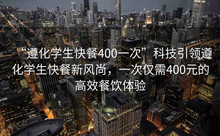 “遵化學生快餐400一次”科技引領遵化學生快餐新風尚，一次僅需400元的高效餐飲體驗