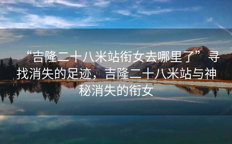 “吉隆二十八米站銜女去哪里了”尋找消失的足跡,吉隆二十八米站與神秘消失的銜女 “吉隆二十八米站銜女去哪里了”尋找消失的足跡,吉隆二十八米站與神秘消失的銜女