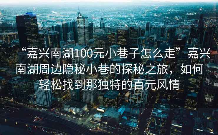 “嘉興南湖100元小巷子怎么走”嘉興南湖周邊隱秘小巷的探秘之旅，如何輕松找到那獨特的百元風情