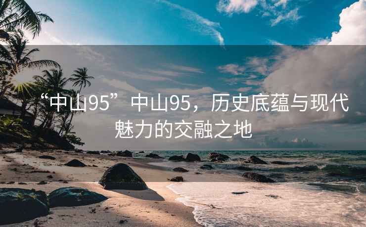 “中山95”中山95,歷史底蘊與現代魅力的交融之地 “中山95”中山95,歷史底蘊與現代魅力的交融之地