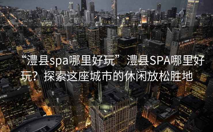 “澧縣spa哪里好玩”澧縣SPA哪里好玩?探索這座城市的休閑放松勝地 “澧縣spa哪里好玩”澧縣SPA哪里好玩?探索這座城市的休閑放松勝地