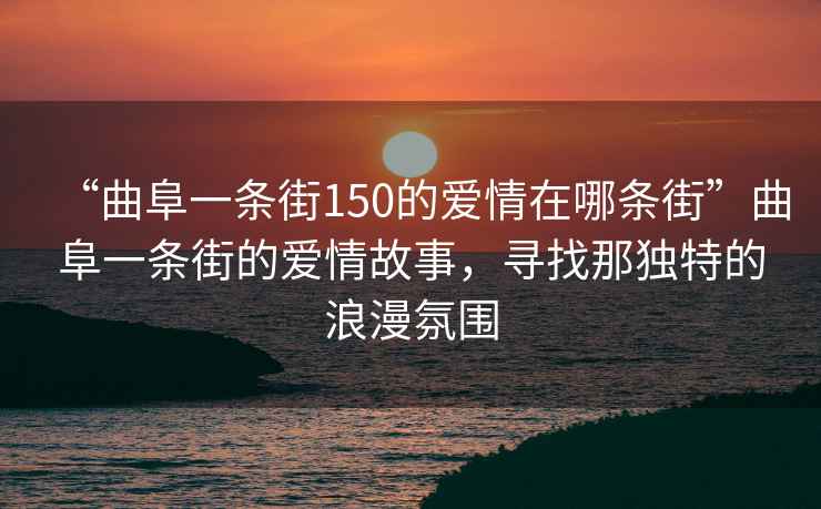 “曲阜一條街150的愛情在哪條街”曲阜一條街的愛情故事,尋找那獨特的浪漫氛圍 “曲阜一條街150的愛情在哪條街”曲阜一條街的愛情故事,尋找那獨特的浪漫氛圍