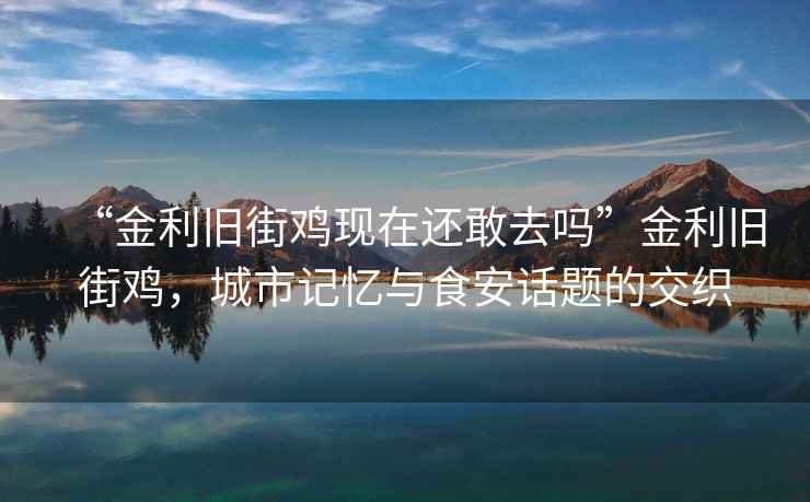 “金利舊街雞現在還敢去嗎”金利舊街雞,城市記憶與食安話題的交織 “金利舊街雞現在還敢去嗎”金利舊街雞,城市記憶與食安話題的交織