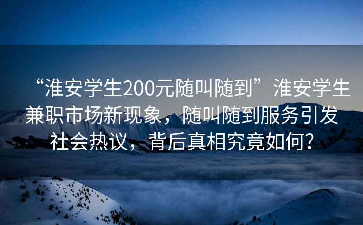 “淮安學生200元隨叫隨到”淮安學生兼職市場新現象,隨叫隨到服務引發社會熱議,背后真相究竟如何? “淮安學生200元隨叫隨到”淮安學生兼職市場新現象,隨叫隨到服務引發社會熱議,背后真相究竟如何?