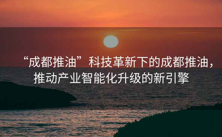 “成都推油”科技革新下的成都推油，推動產業智能化升級的新引擎