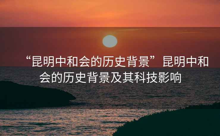 “昆明中和會的歷史背景”昆明中和會的歷史背景及其科技影響 “昆明中和會的歷史背景”昆明中和會的歷史背景及其科技影響