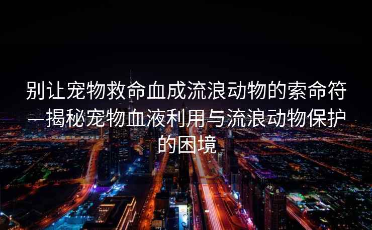 別讓寵物救命血成流浪動物的索命符—揭秘寵物血液利用與流浪動物保護的困境 別讓寵物救命血成流浪動物的索命符—揭秘寵物血液利用與流浪動物保護的困境